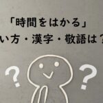 「時間をはかる」の使い方徹底解説!正しい漢字と敬語表現をマスターしよう、英語や中国語、韓国語での表現は?